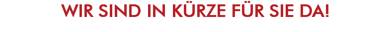 WIR SIND IN KÜRZE FÜR SIE DA!